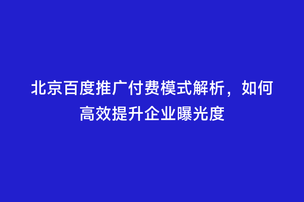 北京百度推广付费模式解析，如何高效提升企业曝光度