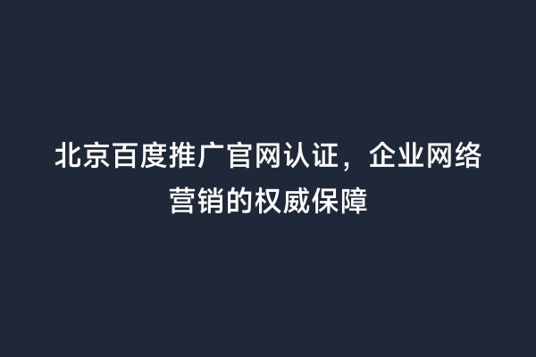 北京百度推广官网认证，企业网络营销的权威保障