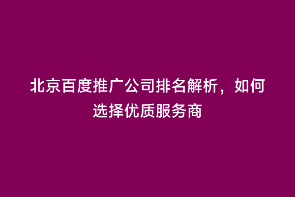 北京百度推广公司排名解析，如何选择优质服务商