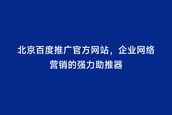 北京百度推广官方网站，企业网络营销的强力助推器