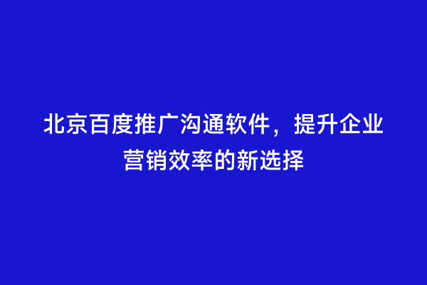 北京百度推广沟通软件，提升企业营销效率的新选择