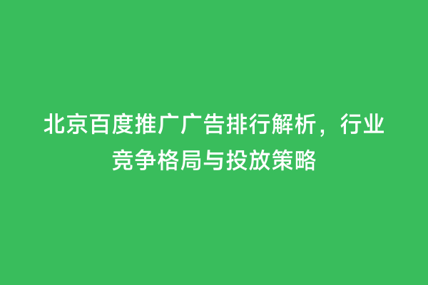 北京百度推广广告排行解析，行业竞争格局与投放策略
