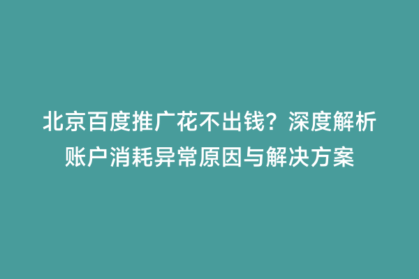 北京百度推广花不出钱？深度解析账户消耗异常原因与解决方案