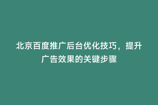 北京百度推广后台优化技巧，提升广告效果的关键步骤