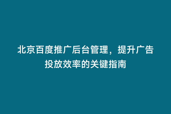 北京百度推广后台管理，提升广告投放效率的关键指南