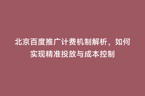 北京百度推广计费机制解析，如何实现精准投放与成本控制