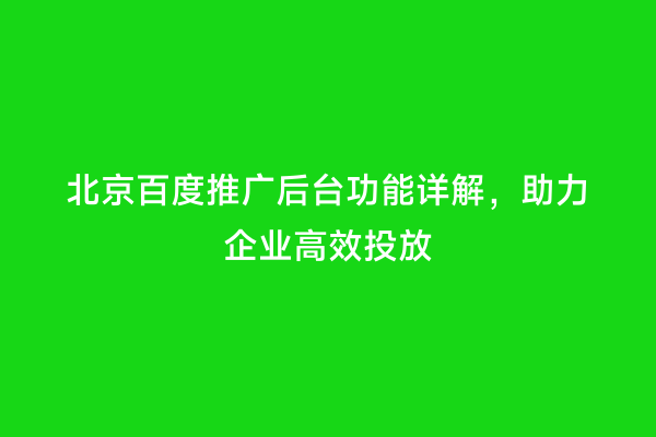 北京百度推广后台功能详解，助力企业高效投放