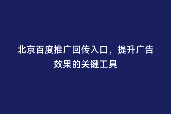 北京百度推广回传入口，提升广告效果的关键工具