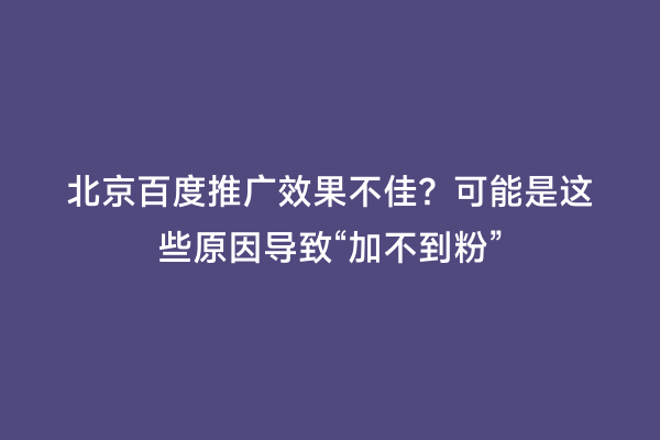 北京百度推广效果不佳？可能是这些原因导致“加不到粉”