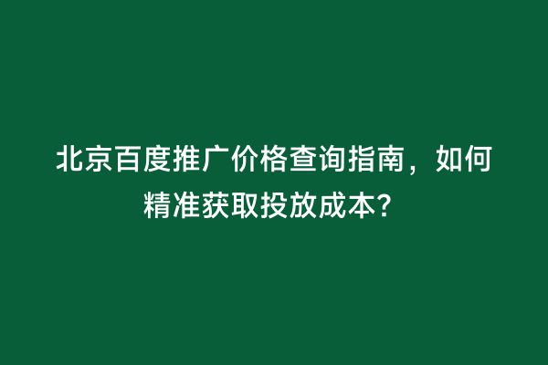 北京百度推广价格查询指南，如何精准获取投放成本？