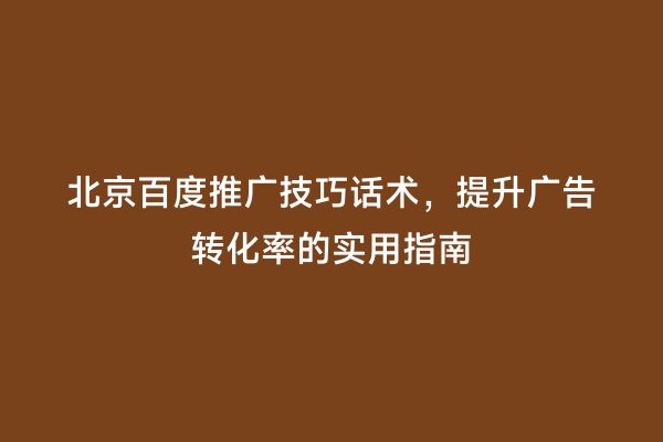 北京百度推广技巧话术，提升广告转化率的实用指南
