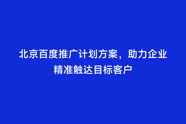 北京百度推广计划方案，助力企业精准触达目标客户
