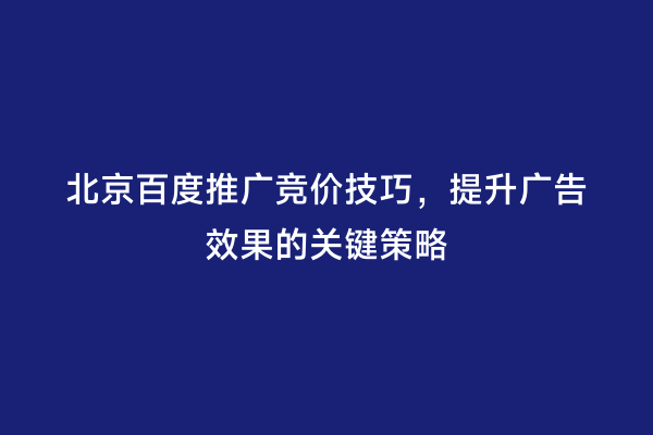 北京百度推广竞价技巧，提升广告效果的关键策略