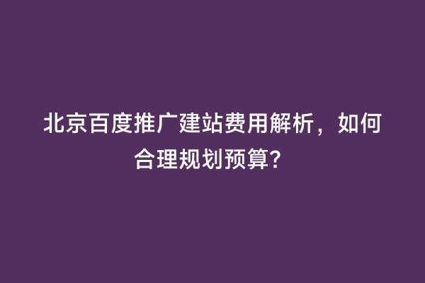 北京百度推广建站费用解析，如何合理规划预算？