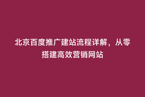 北京百度推广建站流程详解，从零搭建高效营销网站