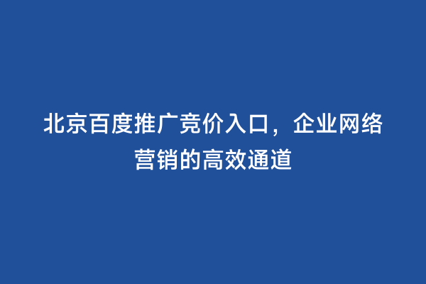 北京百度推广竞价入口，企业网络营销的高效通道