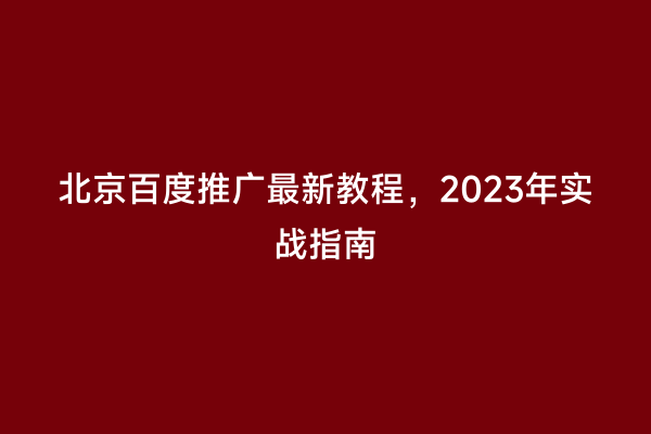 北京百度推广最新教程，2023年实战指南