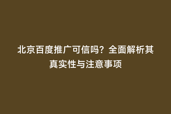 北京百度推广可信吗？全面解析其真实性与注意事项