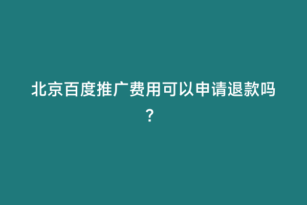 北京百度推广费用可以申请退款吗？