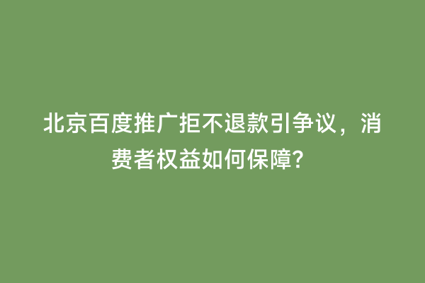 北京百度推广拒不退款引争议，消费者权益如何保障？