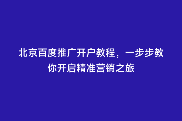 北京百度推广开户教程，一步步教你开启精准营销之旅
