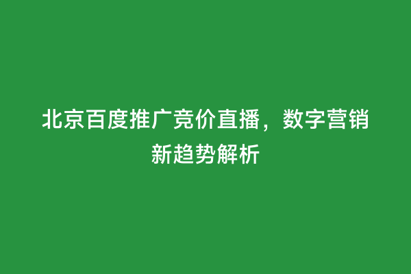 北京百度推广竞价直播，数字营销新趋势解析