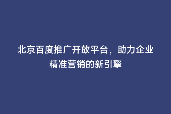 北京百度推广开放平台，助力企业精准营销的新引擎