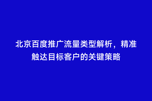 北京百度推广流量类型解析，精准触达目标客户的关键策略