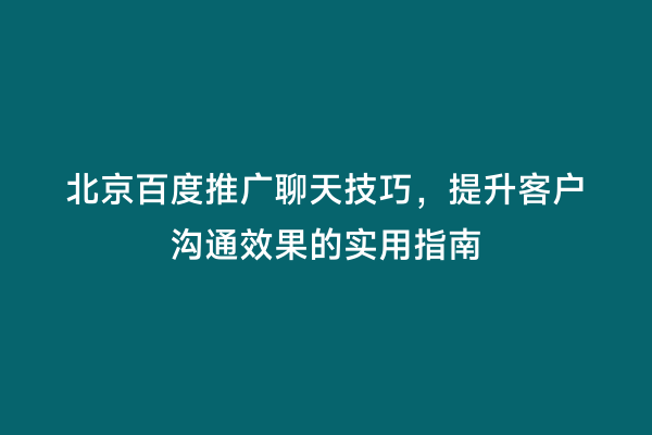 北京百度推广聊天技巧，提升客户沟通效果的实用指南