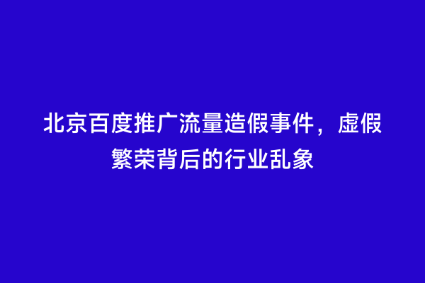 北京百度推广流量造假事件，虚假繁荣背后的行业乱象