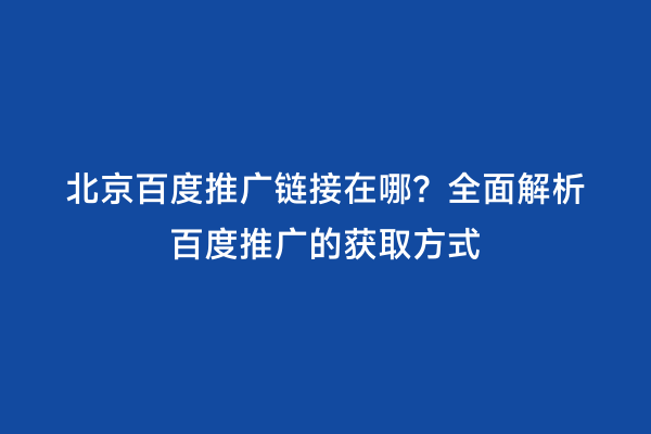 北京百度推广链接在哪？全面解析百度推广的获取方式
