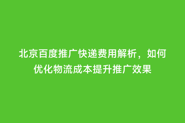 北京百度推广快递费用解析，如何优化物流成本提升推广效果