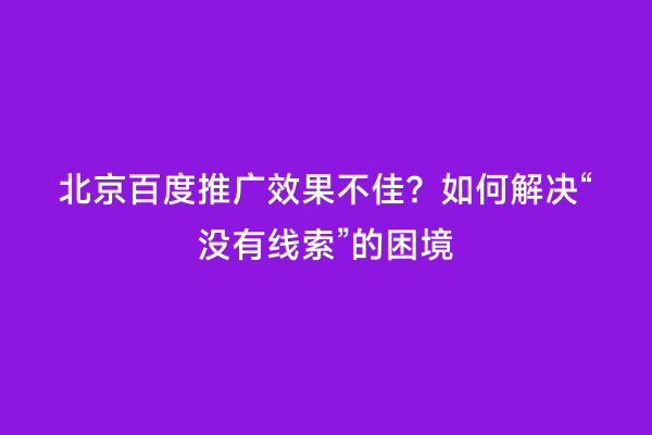 北京百度推广效果不佳？如何解决“没有线索”的困境
