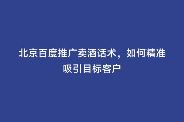 北京百度推广卖酒话术，如何精准吸引目标客户