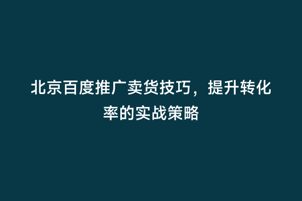 北京百度推广卖货技巧，提升转化率的实战策略