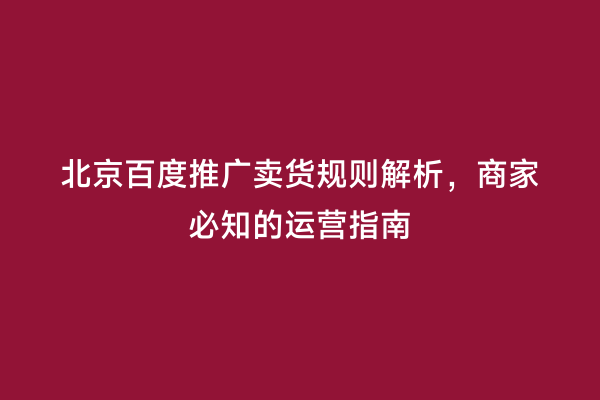 北京百度推广卖货规则解析，商家必知的运营指南