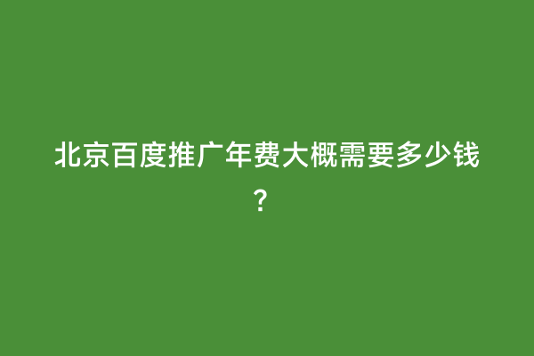 北京百度推广年费大概需要多少钱？