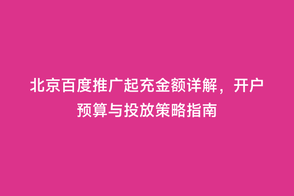 北京百度推广起充金额详解，开户预算与投放策略指南
