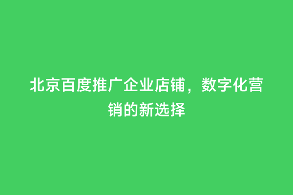 北京百度推广企业店铺，数字化营销的新选择