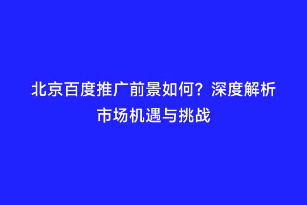 北京百度推广前景如何？深度解析市场机遇与挑战