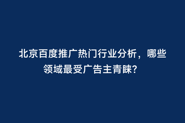 北京百度推广热门行业分析，哪些领域最受广告主青睐？