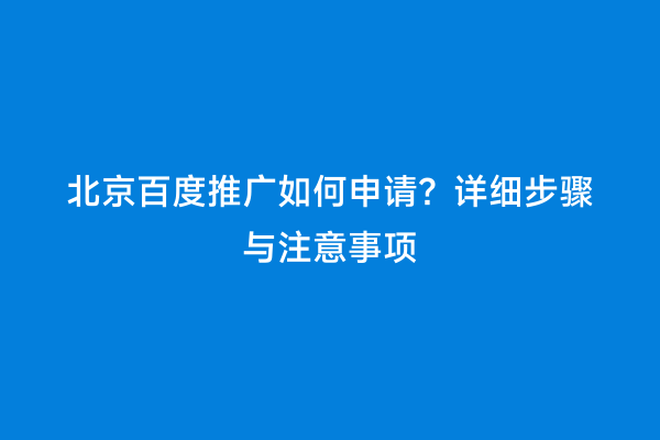 北京百度推广如何申请？详细步骤与注意事项