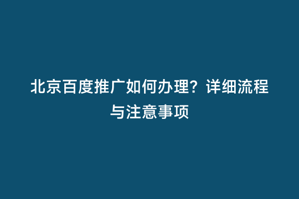 北京百度推广如何办理？详细流程与注意事项