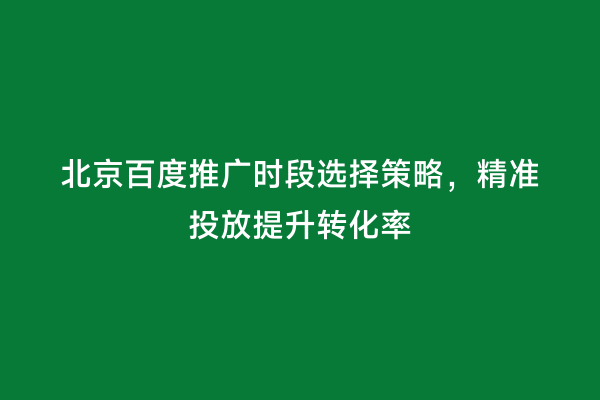 北京百度推广时段选择策略，精准投放提升转化率