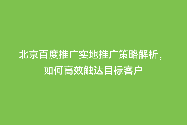 北京百度推广实地推广策略解析，如何高效触达目标客户