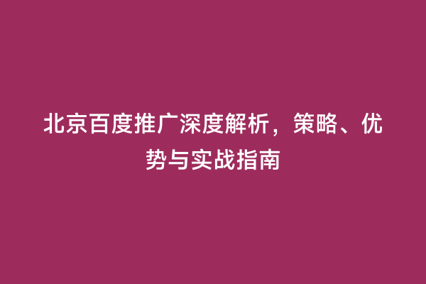 北京百度推广深度解析，策略、优势与实战指南