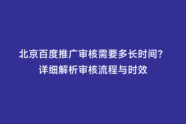 北京百度推广审核需要多长时间？详细解析审核流程与时效