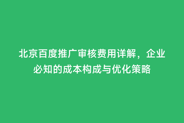 北京百度推广审核费用详解，企业必知的成本构成与优化策略