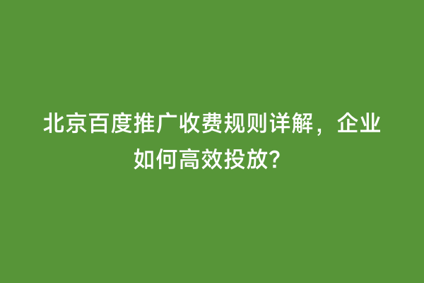 北京百度推广收费规则详解，企业如何高效投放？