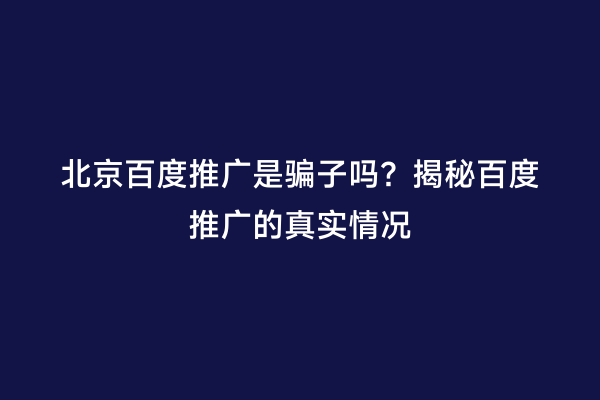 北京百度推广是骗子吗？揭秘百度推广的真实情况